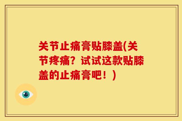 关节止痛膏贴膝盖(关节疼痛？试试这款贴膝盖的止痛膏吧！)