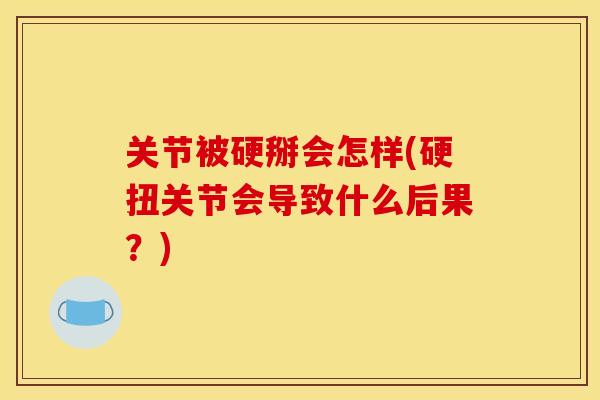关节被硬掰会怎样(硬扭关节会导致什么后果？)