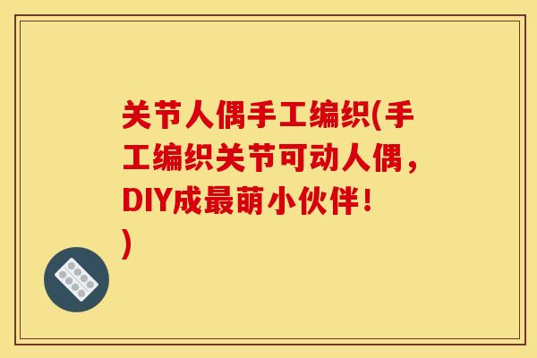 关节人偶手工编织(手工编织关节可动人偶，DIY成最萌小伙伴！)
