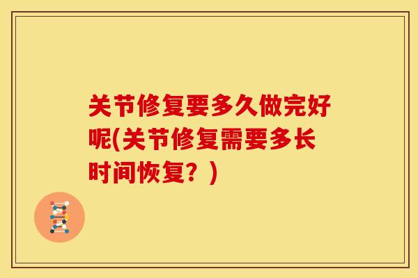关节修复要多久做完好呢(关节修复需要多长时间恢复？)