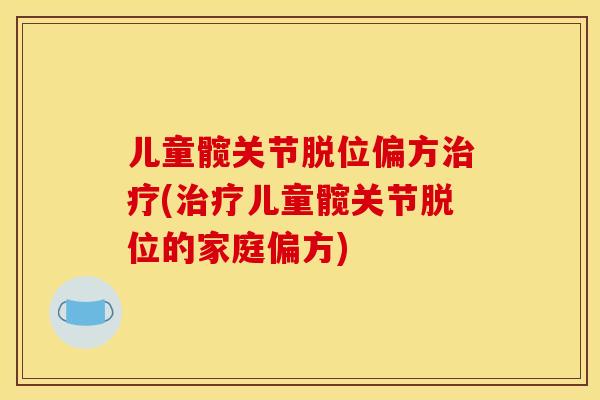 儿童髋关节脱位偏方治疗(治疗儿童髋关节脱位的家庭偏方)