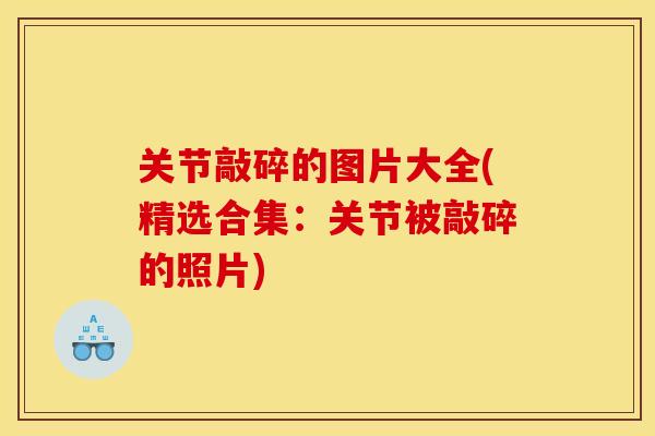 关节敲碎的图片大全(精选合集：关节被敲碎的照片)