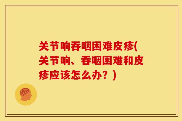 关节响吞咽困难皮疹(关节响、吞咽困难和皮疹应该怎么办？)