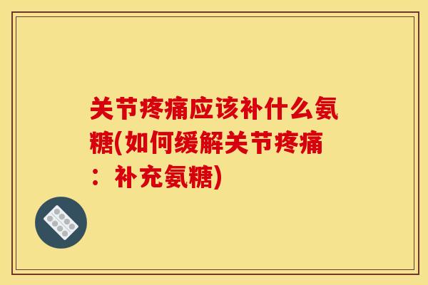 关节疼痛应该补什么氨糖(如何缓解关节疼痛：补充氨糖)