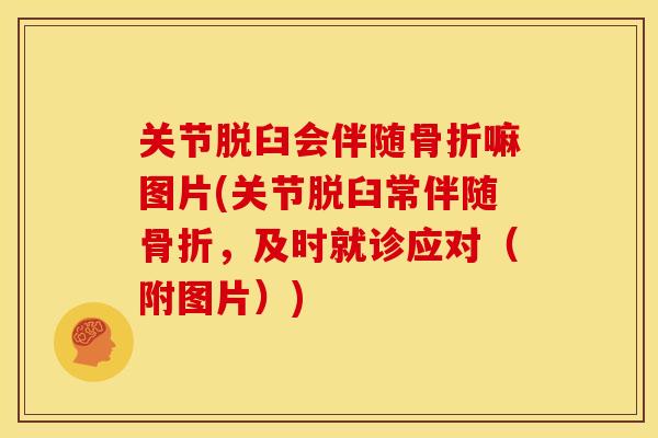 关节脱臼会伴随骨折嘛图片(关节脱臼常伴随骨折，及时就诊应对（附图片）)