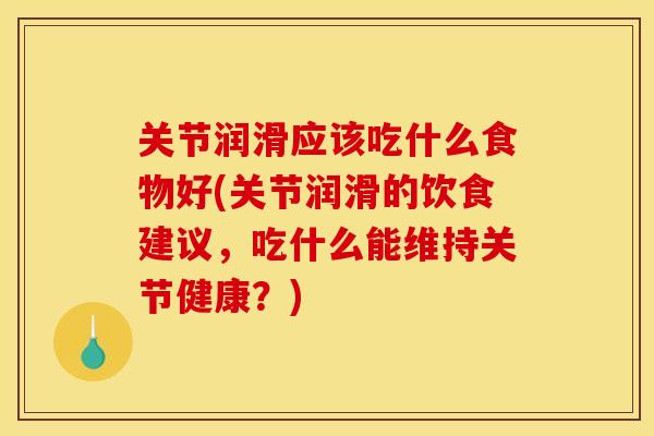 关节润滑应该吃什么食物好(关节润滑的饮食建议，吃什么能维持关节健康？)