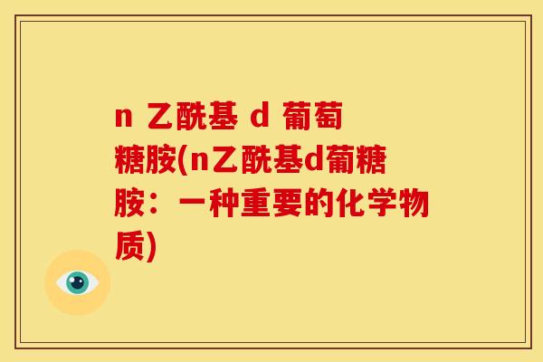 n 乙酰基 d 葡萄糖胺(n乙酰基d葡糖胺：一种重要的化学物质)