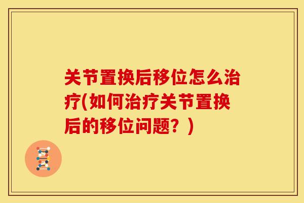关节置换后移位怎么治疗(如何治疗关节置换后的移位问题？)