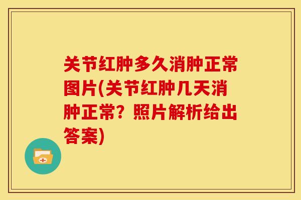 关节红肿多久消肿正常图片(关节红肿几天消肿正常？照片解析给出答案)