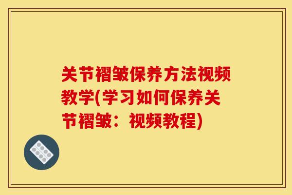 关节褶皱保养方法视频教学(学习如何保养关节褶皱：视频教程)