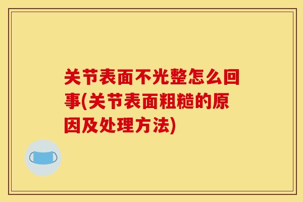 关节表面不光整怎么回事(关节表面粗糙的原因及处理方法)