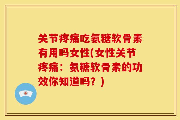 关节疼痛吃氨糖软骨素有用吗女性(女性关节疼痛：氨糖软骨素的功效你知道吗？)