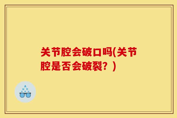 关节腔会破口吗(关节腔是否会破裂？)