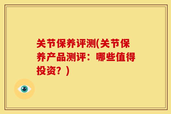 关节保养评测(关节保养产品测评：哪些值得投资？)
