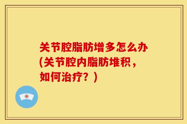 关节腔脂肪增多怎么办(关节腔内脂肪堆积，如何治疗？)
