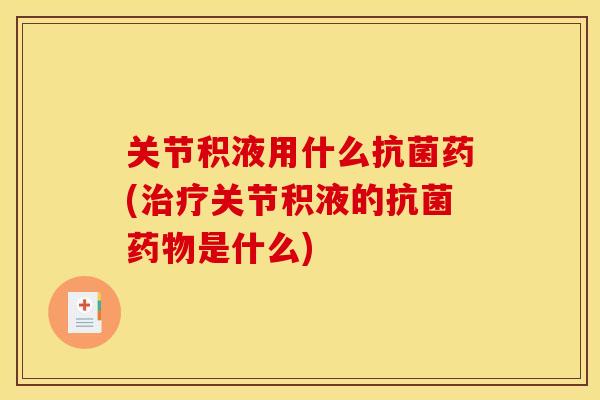 关节积液用什么抗菌药(治疗关节积液的抗菌药物是什么)
