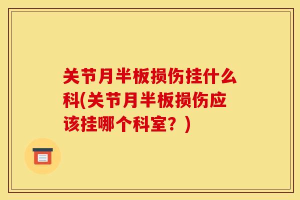 关节月半板损伤挂什么科(关节月半板损伤应该挂哪个科室？)