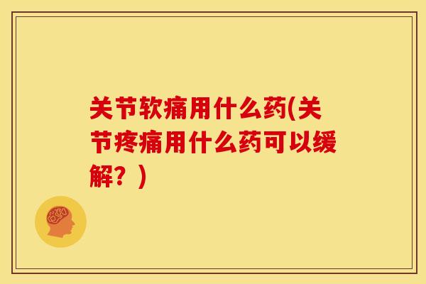 关节软痛用什么药(关节疼痛用什么药可以缓解？)