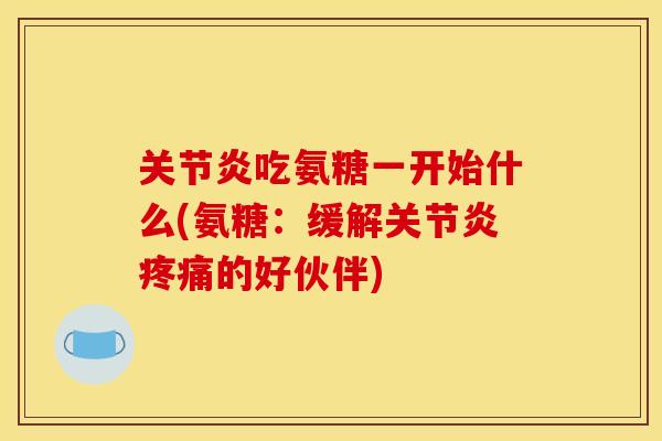关节炎吃氨糖一开始什么(氨糖：缓解关节炎疼痛的好伙伴)