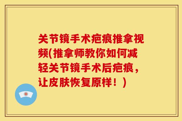 关节镜手术疤痕推拿视频(推拿师教你如何减轻关节镜手术后疤痕，让皮肤恢复原样！)