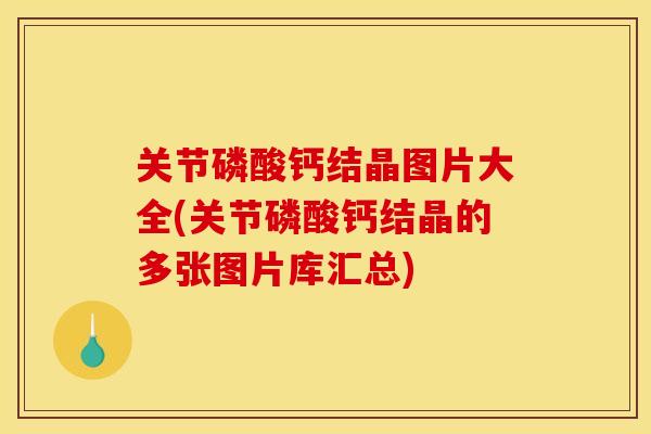 关节磷酸钙结晶图片大全(关节磷酸钙结晶的多张图片库汇总)