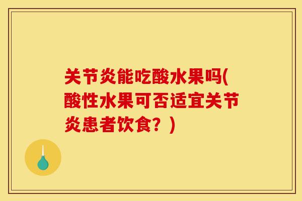 关节炎能吃酸水果吗(酸性水果可否适宜关节炎患者饮食？)