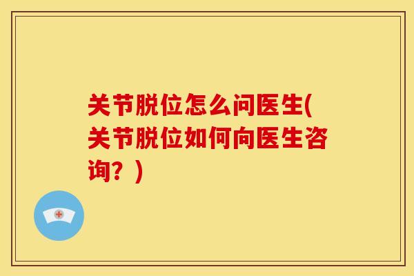 关节脱位怎么问医生(关节脱位如何向医生咨询？)
