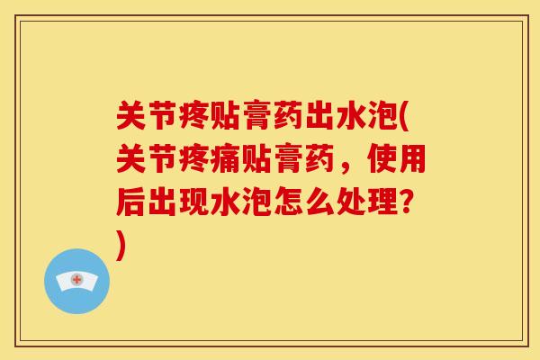 关节疼贴膏药出水泡(关节疼痛贴膏药，使用后出现水泡怎么处理？)