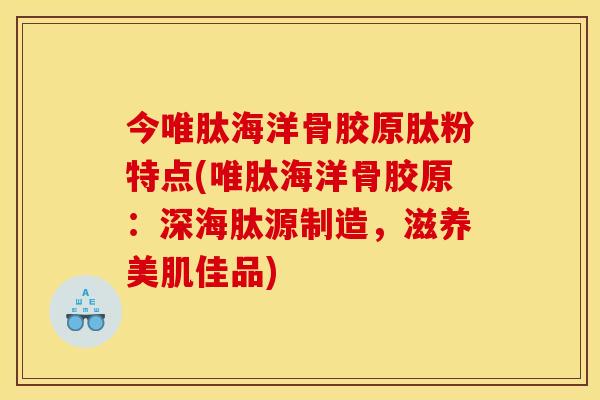 今唯肽海洋骨胶原肽粉特点(唯肽海洋骨胶原：深海肽源制造，滋养美肌佳品)