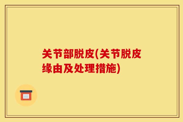 关节部脱皮(关节脱皮缘由及处理措施)