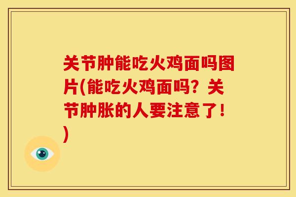 关节肿能吃火鸡面吗图片(能吃火鸡面吗？关节肿胀的人要注意了！)