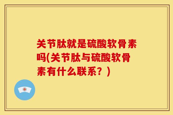 关节肽就是硫酸软骨素吗(关节肽与硫酸软骨素有什么联系？)