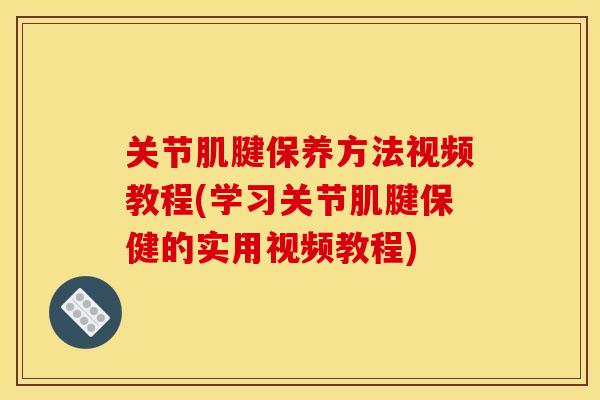 关节肌腱保养方法视频教程(学习关节肌腱保健的实用视频教程)