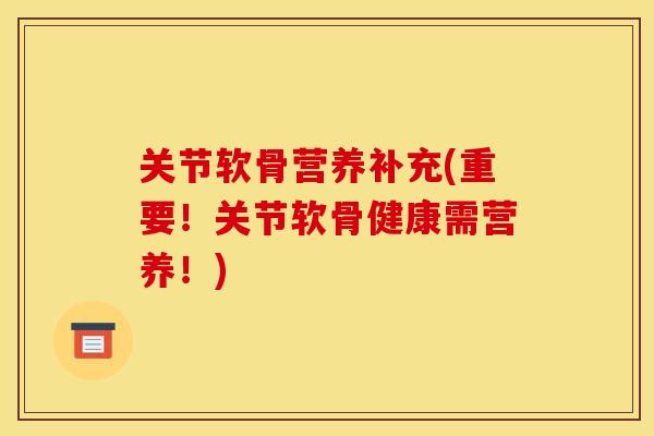 关节软骨营养补充(重要！关节软骨健康需营养！)