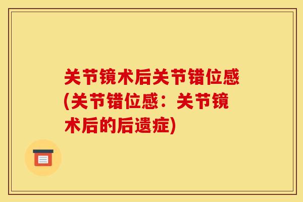 关节镜术后关节错位感(关节错位感：关节镜术后的后遗症)