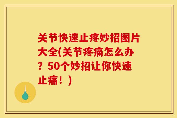 关节快速止疼妙招图片大全(关节疼痛怎么办？50个妙招让你快速止痛！)