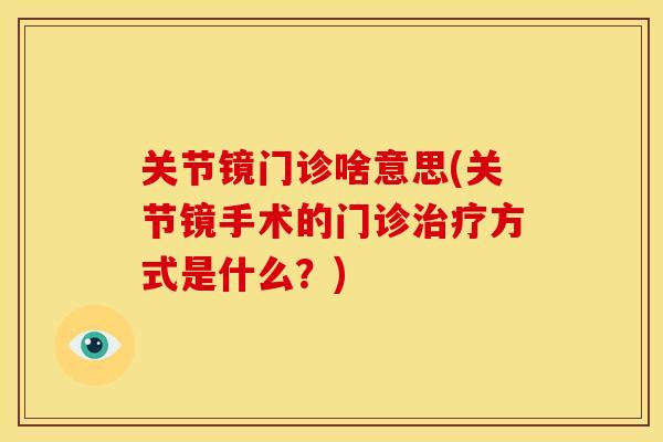 关节镜门诊啥意思(关节镜手术的门诊治疗方式是什么？)