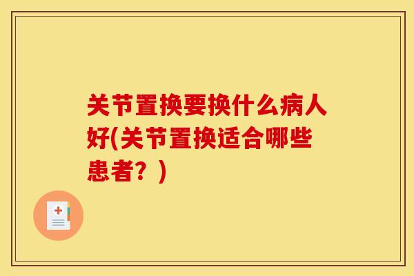 关节置换要换什么病人好(关节置换适合哪些患者？)