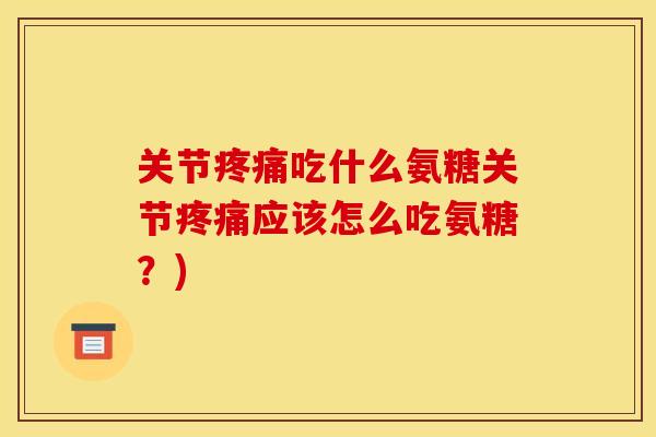 关节疼痛吃什么氨糖关节疼痛应该怎么吃氨糖？)