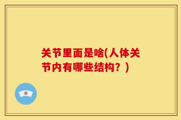 关节里面是啥(人体关节内有哪些结构？)