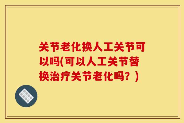 关节老化换人工关节可以吗(可以人工关节替换治疗关节老化吗？)