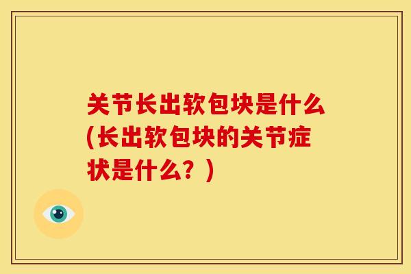 关节长出软包块是什么(长出软包块的关节症状是什么？)