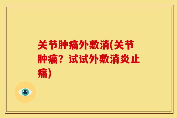 关节肿痛外敷消(关节肿痛？试试外敷消炎止痛)