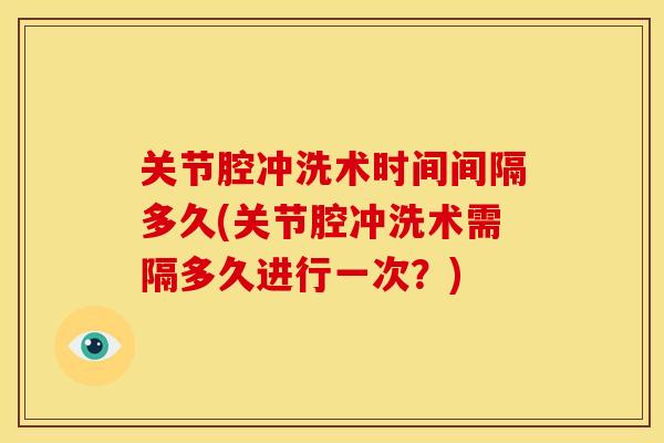 关节腔冲洗术时间间隔多久(关节腔冲洗术需隔多久进行一次？)