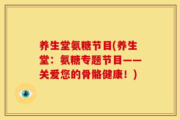 养生堂氨糖节目(养生堂：氨糖专题节目——关爱您的骨骼健康！)