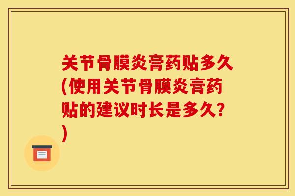 关节骨膜炎膏药贴多久(使用关节骨膜炎膏药贴的建议时长是多久？)