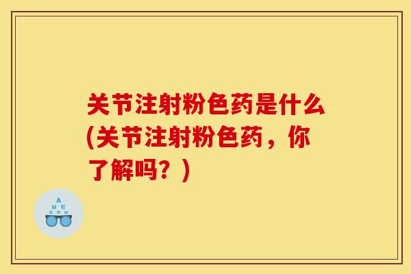关节注射粉色药是什么(关节注射粉色药，你了解吗？)
