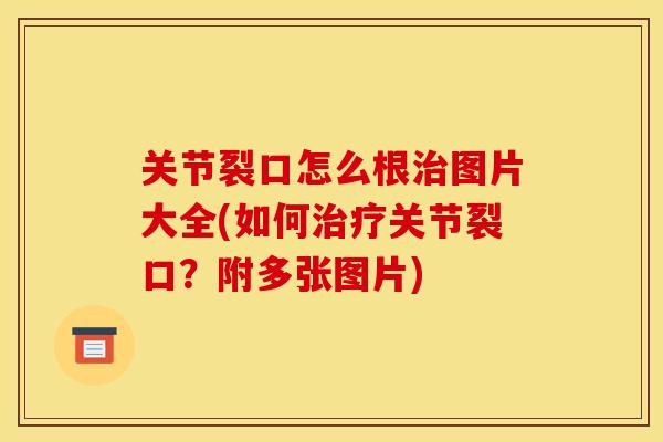 关节裂口怎么根治图片大全(如何治疗关节裂口？附多张图片)