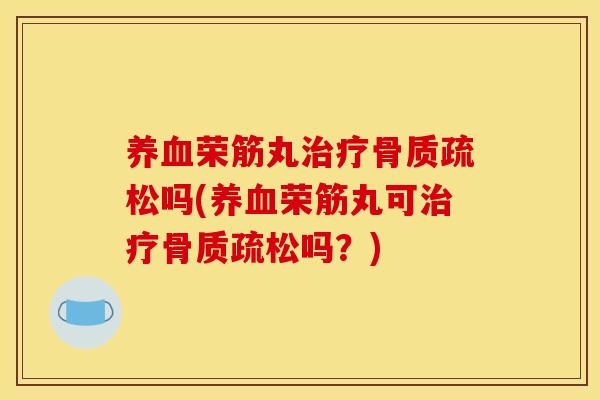 养血荣筋丸治疗骨质疏松吗(养血荣筋丸可治疗骨质疏松吗？)