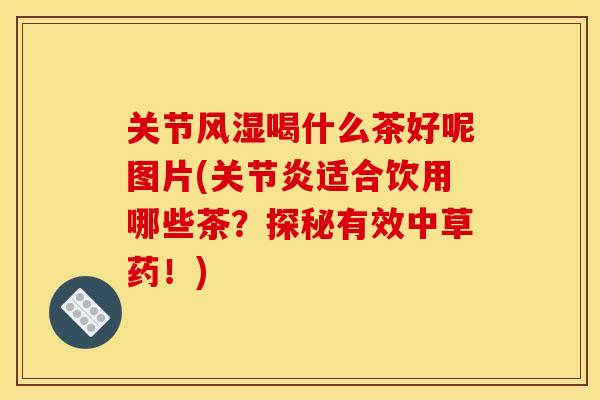关节风湿喝什么茶好呢图片(关节炎适合饮用哪些茶？探秘有效中草药！)
